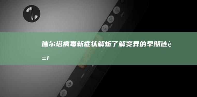 德尔塔病毒新症状解析：了解变异的早期迹象