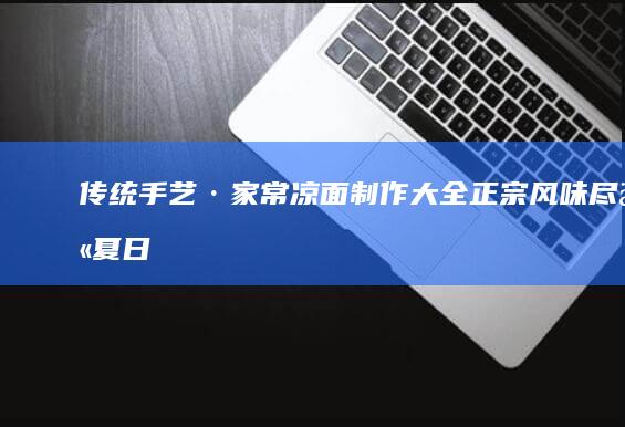 传统手艺·家常凉面制作大全：正宗风味尽享夏日清凉